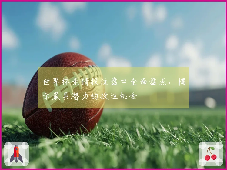 世界杯竞猜投注盘口全面盘点，揭示最具潜力的投注机会