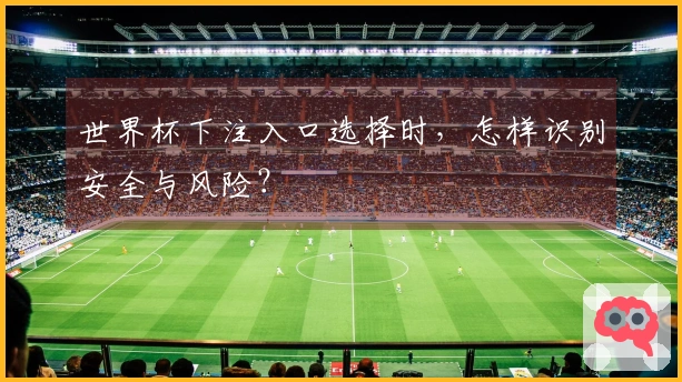世界杯下注入口选择时，怎样识别安全与风险？