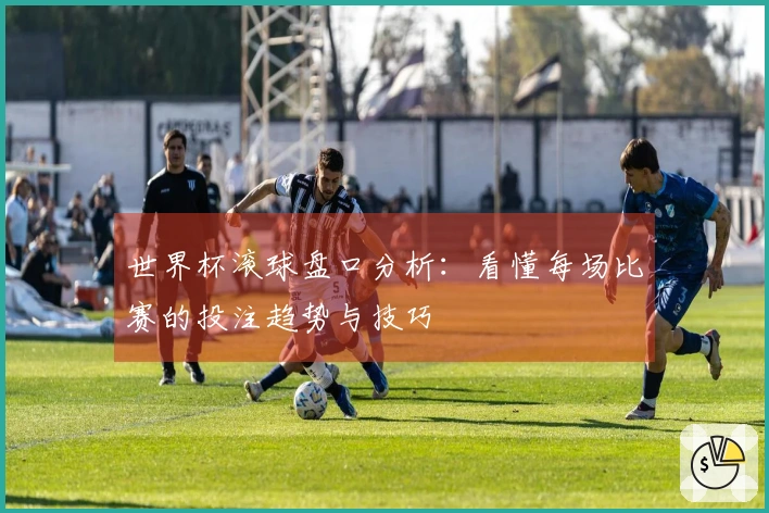 世界杯滚球盘口分析：看懂每场比赛的投注趋势与技巧