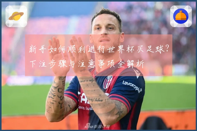 新手如何顺利进行世界杯买足球?下注步骤与注意事项全解析