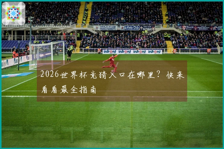 2026世界杯竞猜入口在哪里？快来看看最全指南