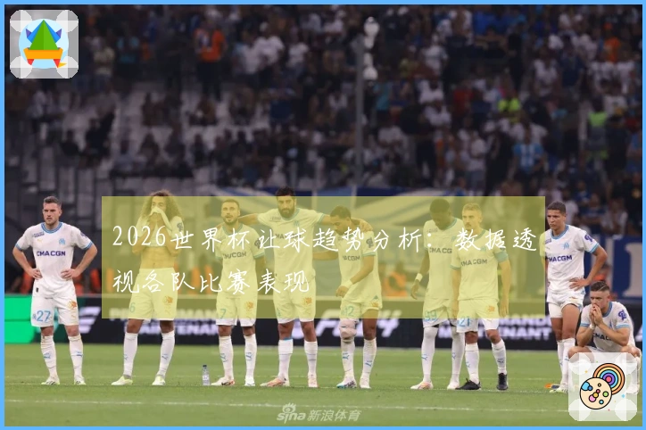 2026世界杯让球趋势分析：数据透视各队比赛表现