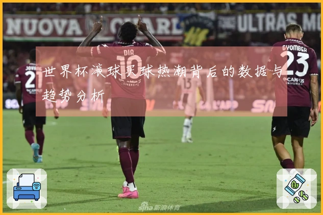 世界杯滚球买球热潮背后的数据与趋势分析