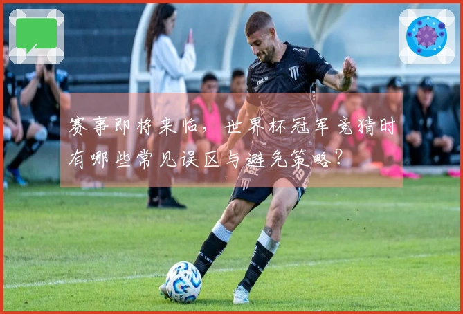 赛事即将来临，世界杯冠军竞猜时有哪些常见误区与避免策略？