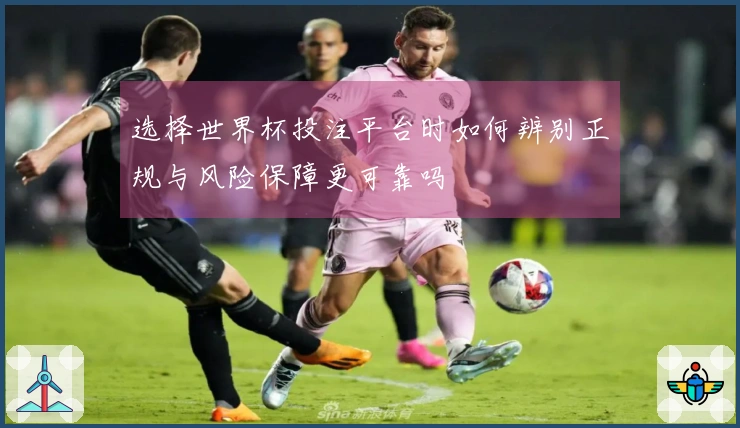 选择世界杯投注平台时如何辨别正规与风险保障更可靠吗