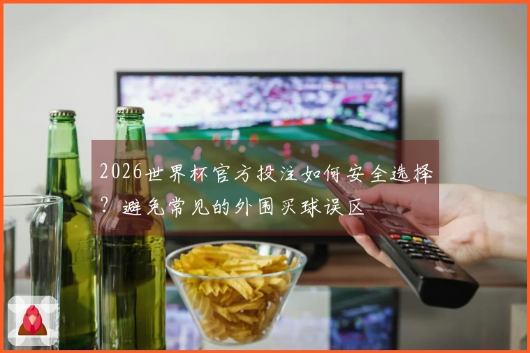 2026世界杯官方投注如何安全选择？避免常见的外围买球误区
