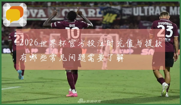 2026世界杯官方投注时充值与提款有哪些常见问题需要了解