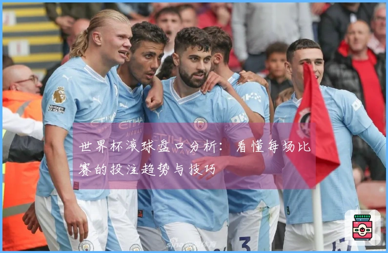 世界杯滚球盘口分析：看懂每场比赛的投注趋势与技巧