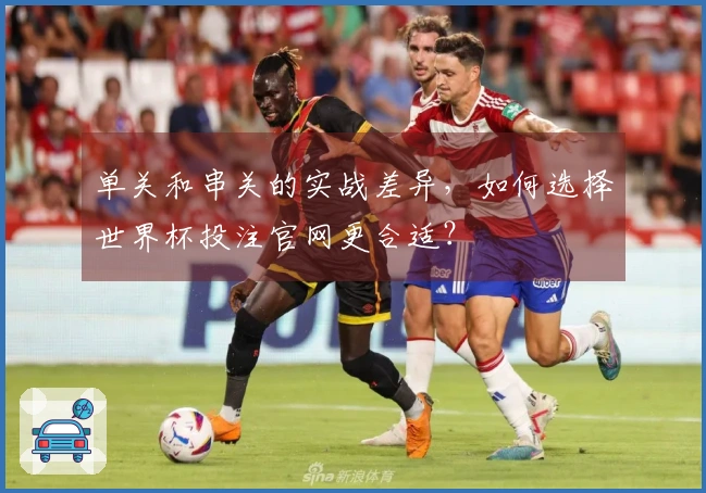 单关和串关的实战差异，如何选择世界杯投注官网更合适？
