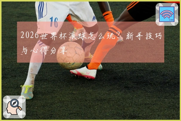 2026世界杯滚球怎么玩？新手技巧与心得分享