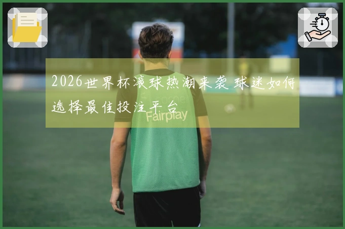 2026世界杯滚球热潮来袭 球迷如何选择最佳投注平台