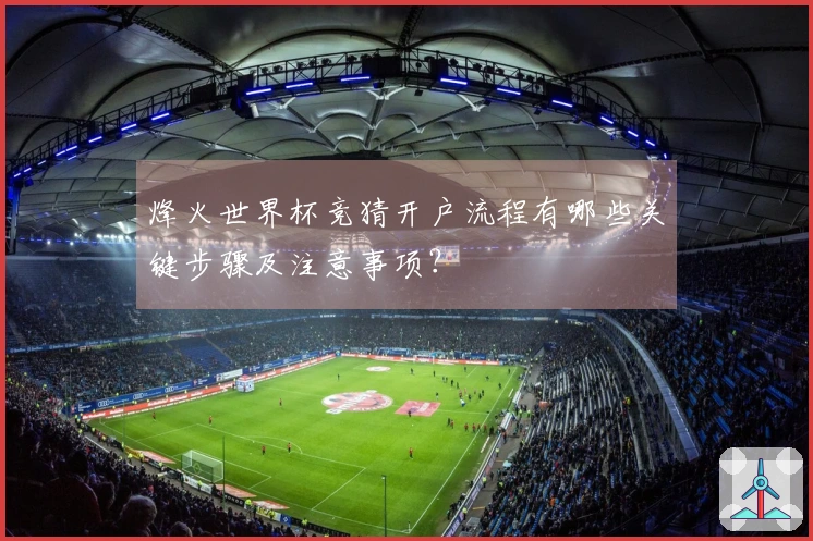 烽火世界杯竞猜开户流程有哪些关键步骤及注意事项？