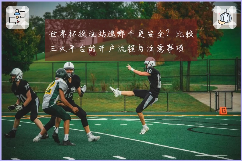 世界杯投注站选哪个更安全?比较三大平台的开户流程与注意事项