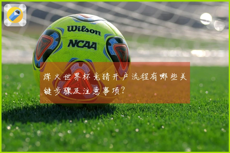 烽火世界杯竞猜开户流程有哪些关键步骤及注意事项？