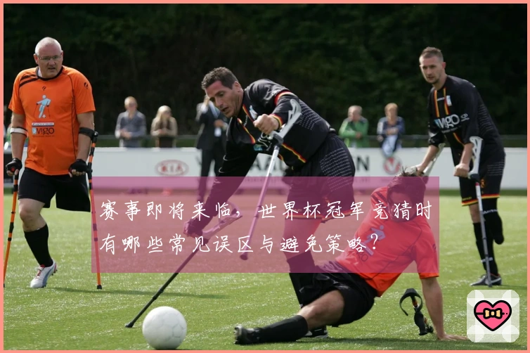 赛事即将来临,世界杯冠军竞猜时有哪些常见误区与避免策略?
