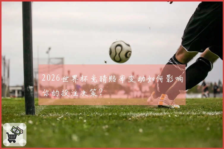 2026世界杯竞猜赔率变动如何影响你的投注决策？