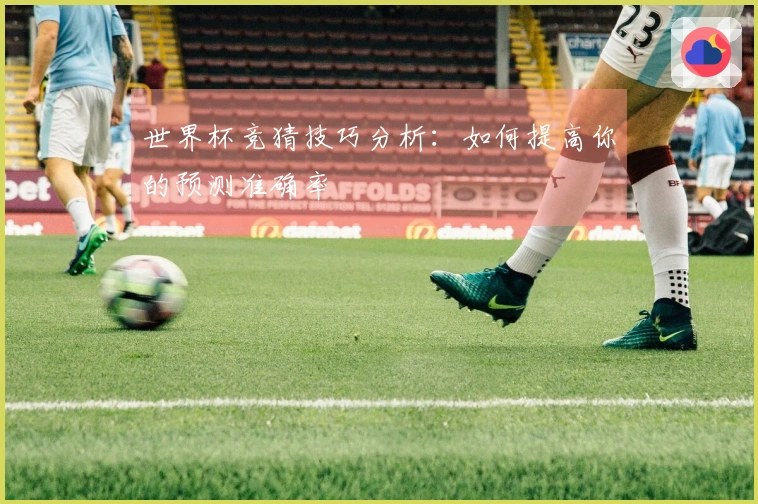 世界杯竞猜技巧分析：如何提高你的预测准确率