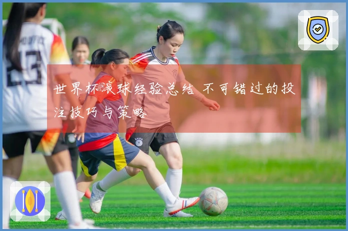 世界杯滚球经验总结 不可错过的投注技巧与策略