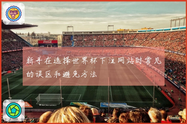 新手在选择世界杯下注网站时常见的误区和避免方法