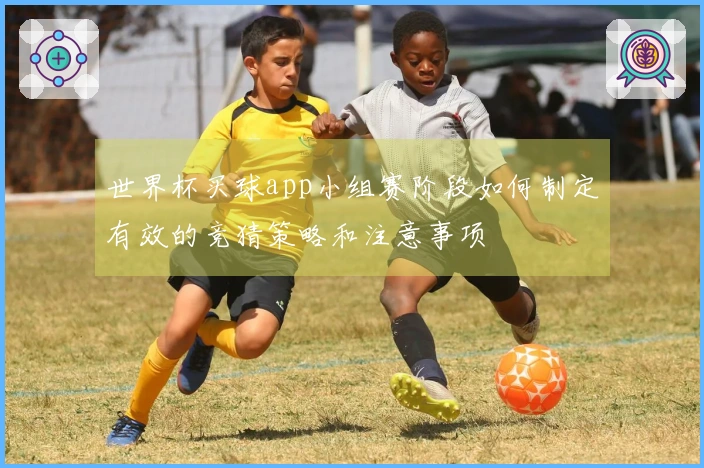 世界杯买球app小组赛阶段如何制定有效的竞猜策略和注意事项