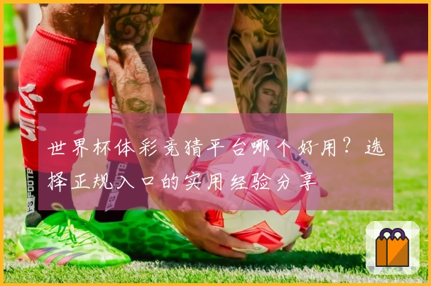 世界杯体彩竞猜平台哪个好用？选择正规入口的实用经验分享
