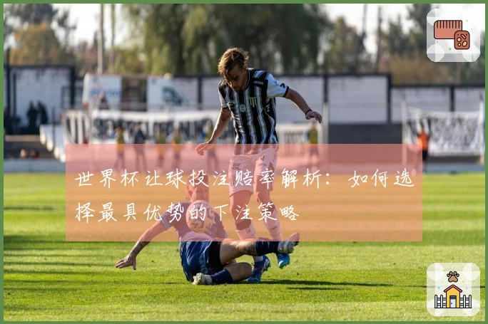 世界杯让球投注赔率解析：如何选择最具优势的下注策略