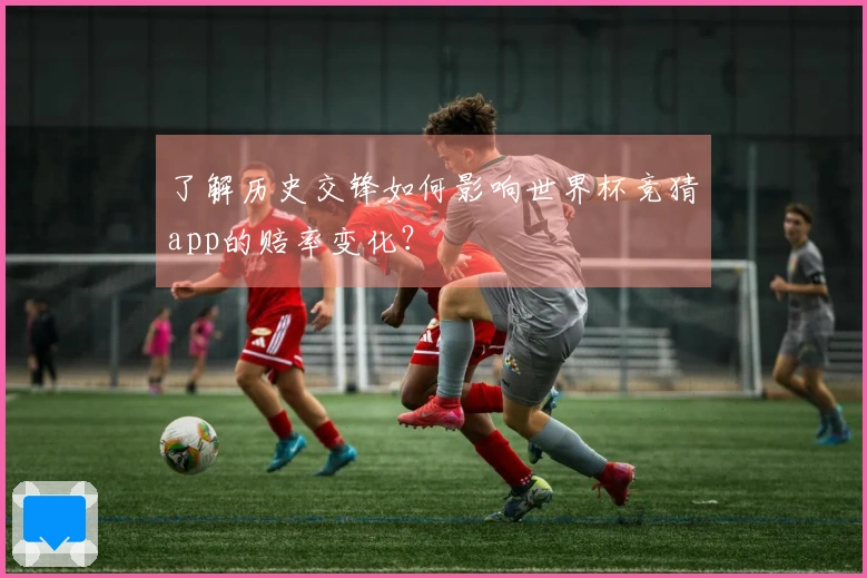 了解历史交锋如何影响世界杯竞猜app的赔率变化？