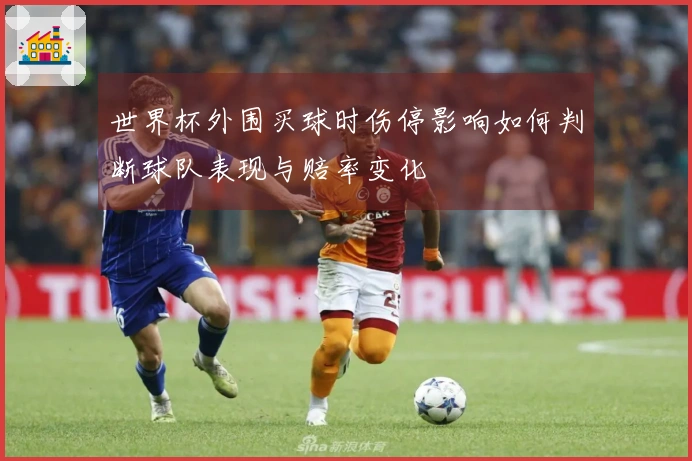 世界杯外围买球时伤停影响如何判断球队表现与赔率变化
