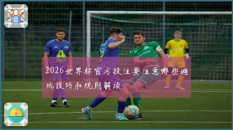 2026世界杯官方投注要注意哪些避坑技巧和规则解读