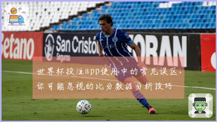 世界杯投注app使用中的常见误区，你可能忽视的比分数据分析技巧
