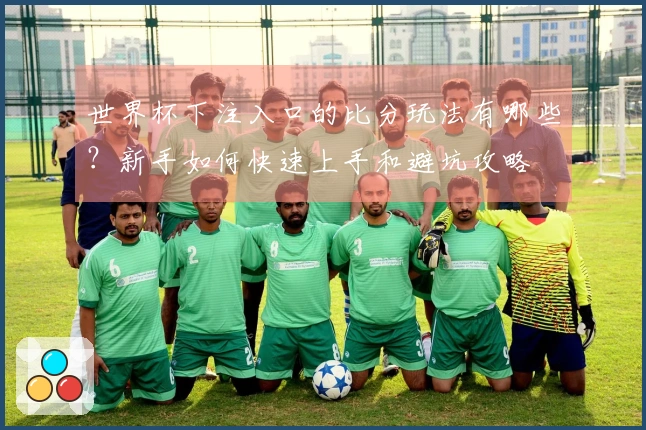 世界杯下注入口的比分玩法有哪些？新手如何快速上手和避坑攻略