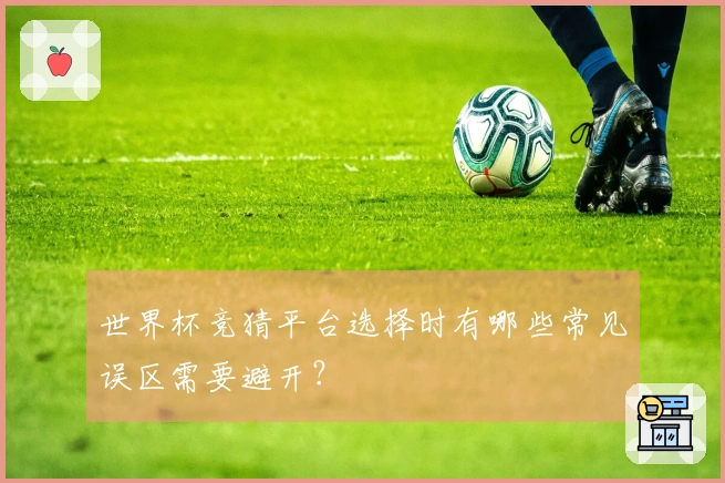 世界杯竞猜平台选择时有哪些常见误区需要避开？