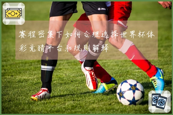 赛程密集下如何合理选择世界杯体彩竞猜平台和规则解释