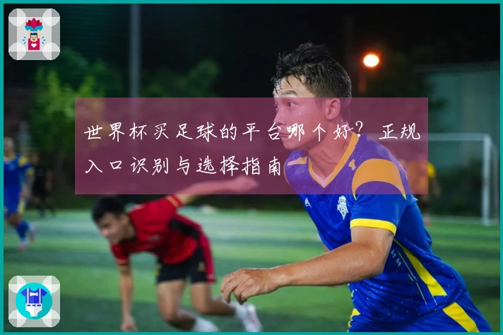 世界杯买足球的平台哪个好？正规入口识别与选择指南