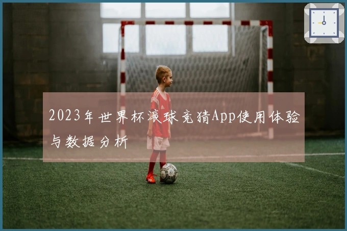 2023年世界杯滚球竞猜App使用体验与数据分析