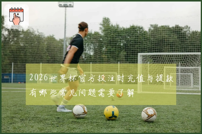 2026世界杯官方投注时充值与提款有哪些常见问题需要了解