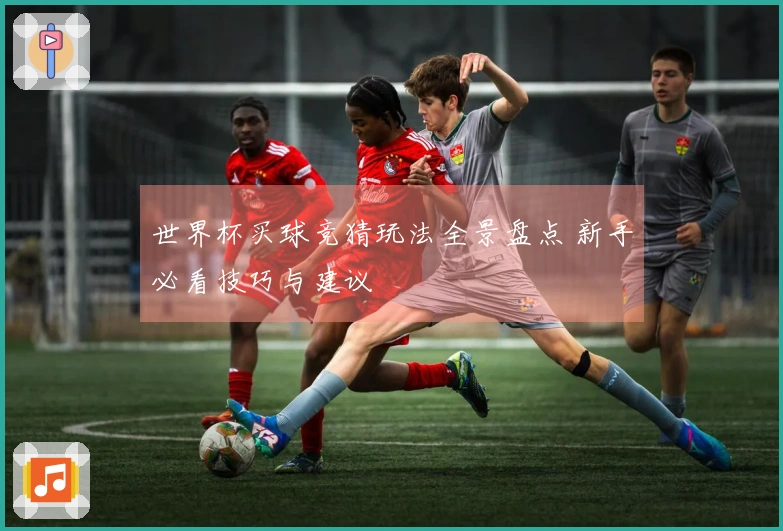 世界杯买球竞猜玩法全景盘点 新手必看技巧与建议