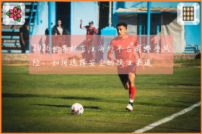 2026世界杯下注海外平台有哪些风险，如何选择安全的投注渠道
