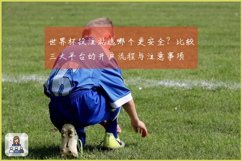 世界杯投注站选哪个更安全？比较三大平台的开户流程与注意事项