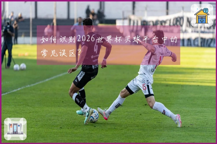如何识别2026世界杯买球平台中的常见误区?