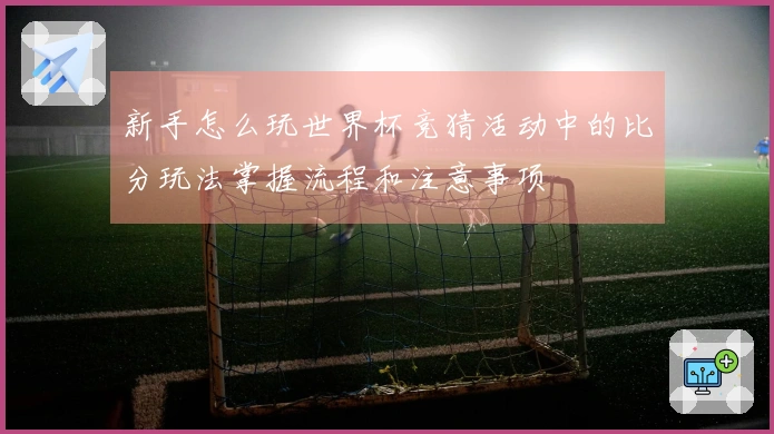 新手怎么玩世界杯竞猜活动中的比分玩法掌握流程和注意事项