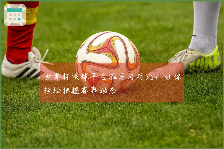 世界杯滚球平台推荐与对比，让你轻松把握赛事动态