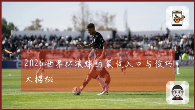 2026世界杯滚球的最佳入口与技巧大揭秘