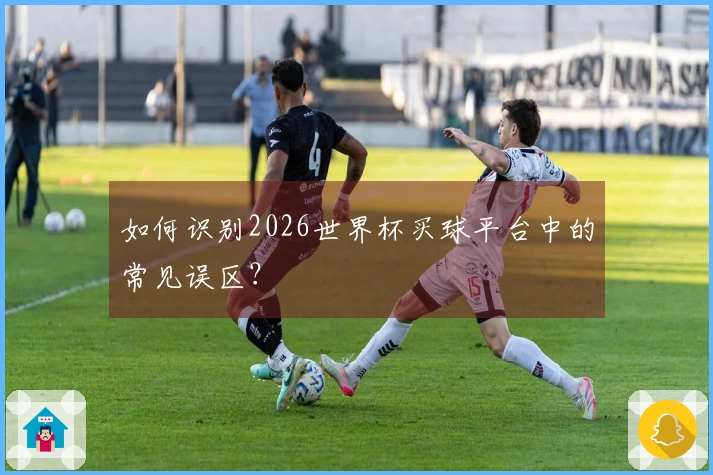 如何识别2026世界杯买球平台中的常见误区？