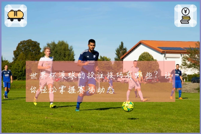 世界杯滚球的投注技巧有哪些？让你轻松掌握赛场动态
