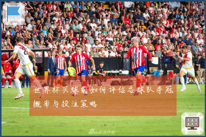 世界杯买球前如何评估各球队夺冠概率与投注策略