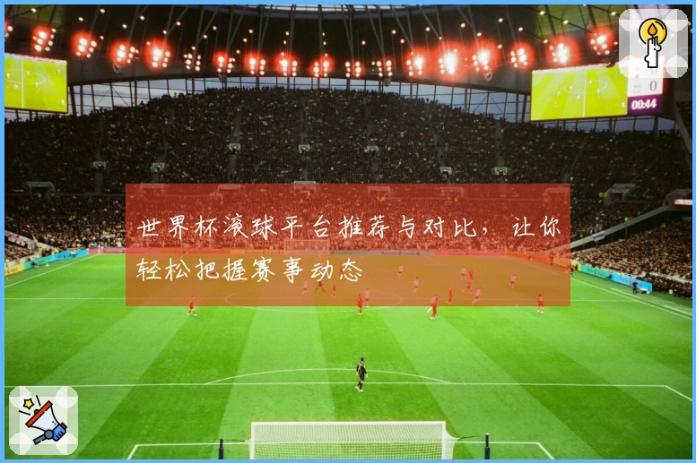 世界杯滚球平台推荐与对比，让你轻松把握赛事动态