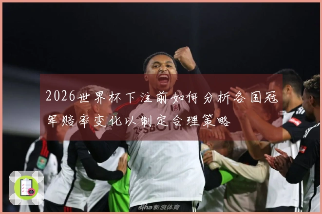 2026世界杯下注前如何分析各国冠军赔率变化以制定合理策略