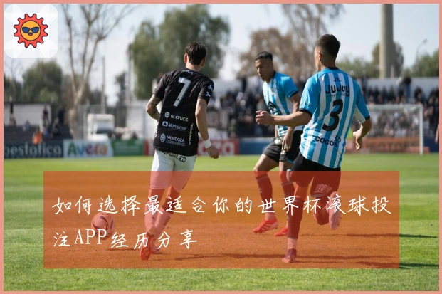 如何选择最适合你的世界杯滚球投注APP经历分享
