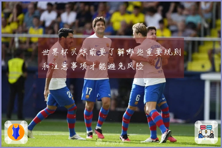 世界杯买球前要了解哪些重要规则和注意事项才能避免风险